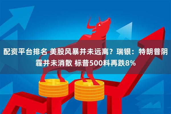 配资平台排名 美股风暴并未远离？瑞银：特朗普阴霾并未消散 标普500料再跌8%