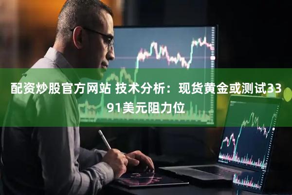 配资炒股官方网站 技术分析：现货黄金或测试3391美元阻力位