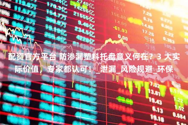配资官方平台 防渗漏塑料托盘意义何在？3 大实际价值，专家都认可！_泄漏_风险规避_环保