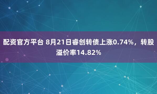 配资官方平台 8月21日睿创转债上涨0.74%，转股溢价率14.82%