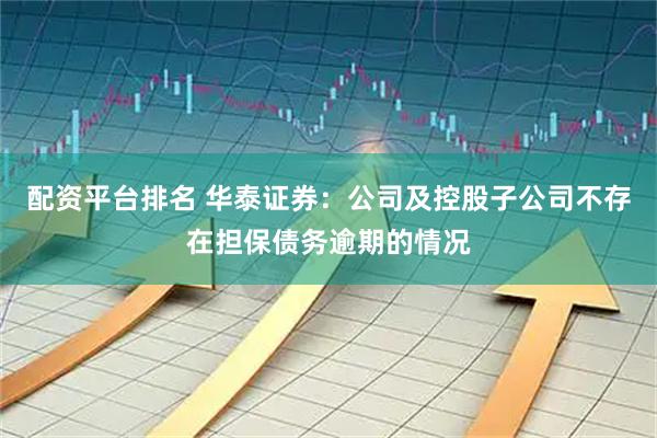 配资平台排名 华泰证券：公司及控股子公司不存在担保债务逾期的情况