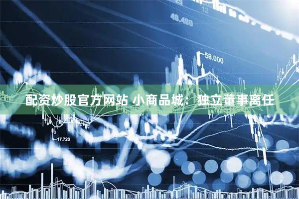 配资炒股官方网站 小商品城：独立董事离任