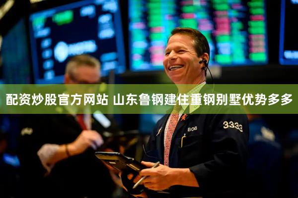 配资炒股官方网站 山东鲁钢建住重钢别墅优势多多