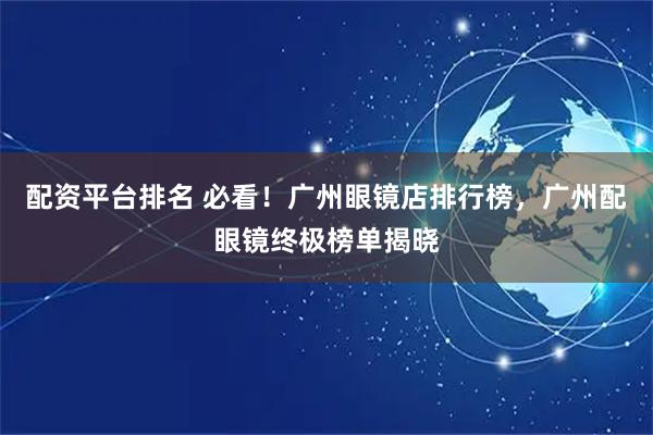 配资平台排名 必看！广州眼镜店排行榜，广州配眼镜终极榜单揭晓