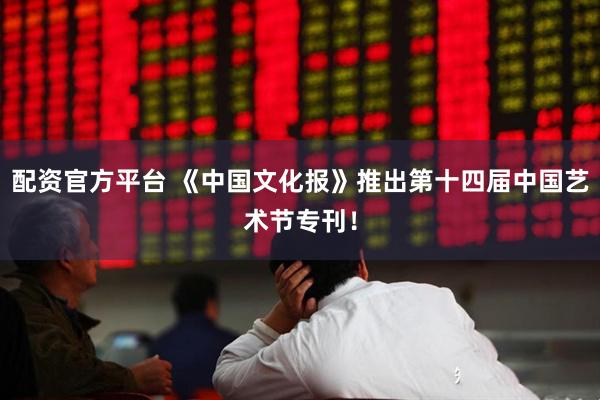 配资官方平台 《中国文化报》推出第十四届中国艺术节专刊！