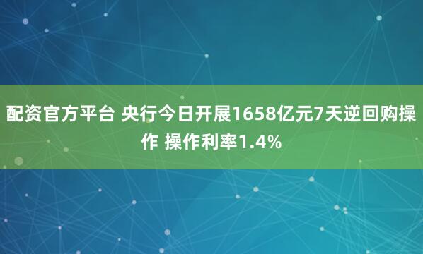配资官方平台 央行今日开展1658亿元7天逆回购操作 操作利率1.4%