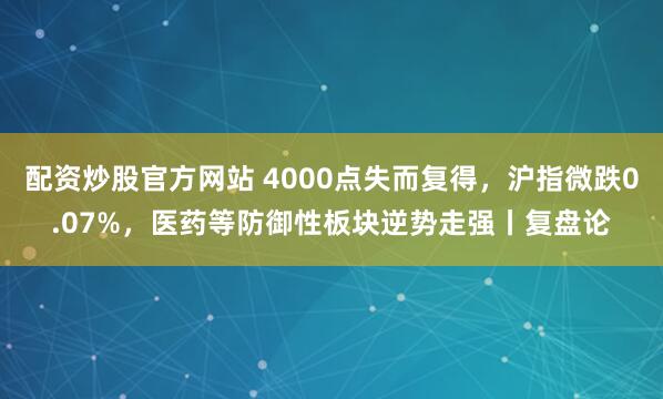 配资炒股官方网站 4000点失而复得，沪指微跌0.07%，医药等防御性板块逆势走强丨复盘论