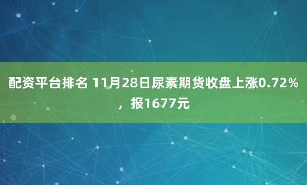 配资平台排名 11月28日尿素期货收盘上涨0.72%，报1677元