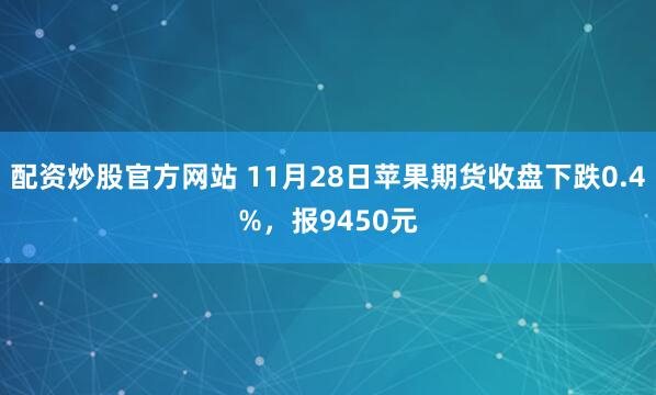 配资炒股官方网站 11月28日苹果期货收盘下跌0.4%，报9450元