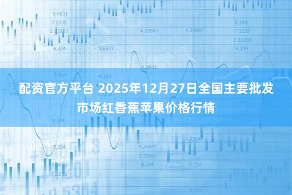 配资官方平台 2025年12月27日全国主要批发市场红香蕉苹果价格行情