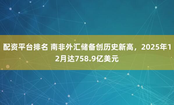 配资平台排名 南非外汇储备创历史新高，2025年12月达758.9亿美元