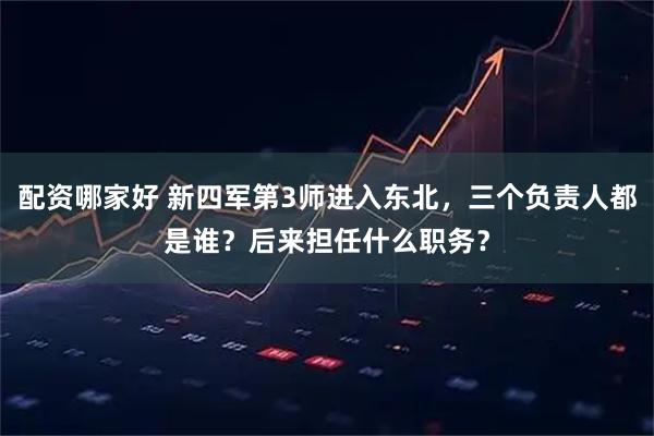 配资哪家好 新四军第3师进入东北，三个负责人都是谁？后来担任什么职务？