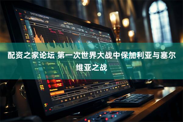 配资之家论坛 第一次世界大战中保加利亚与塞尔维亚之战