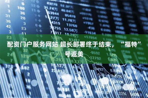 配资门户服务网站 超长部署终于结束， “福特”号返美
