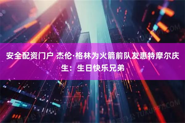 安全配资门户 杰伦·格林为火箭前队友惠特摩尔庆生：生日快乐兄弟