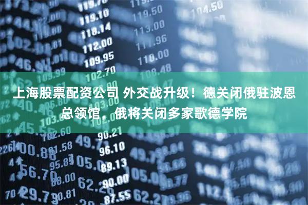 上海股票配资公司 外交战升级！德关闭俄驻波恩总领馆，俄将关闭多家歌德学院
