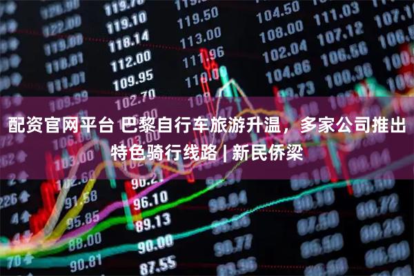 配资官网平台 巴黎自行车旅游升温，多家公司推出特色骑行线路 | 新民侨梁